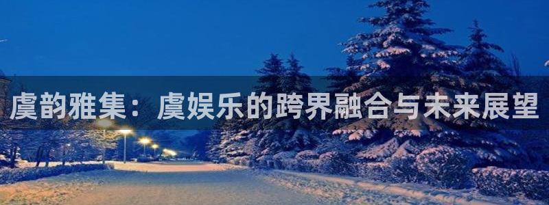 恒行5：虞韵雅集：虞娱乐的跨界融合与未来展望