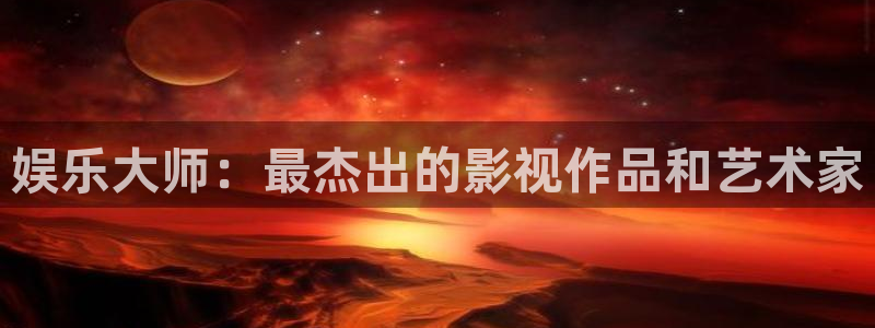 恒行5娱乐：娱乐大师：最杰出的影视作品和艺术家