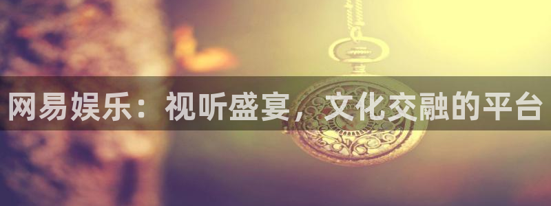 恒行5：网易娱乐：视听盛宴，文化交融的平台