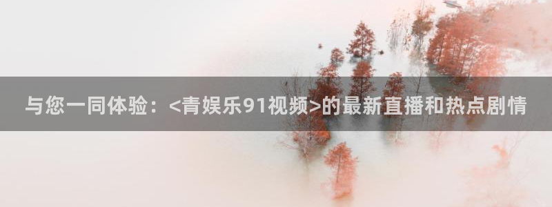 恒行5娱乐：与您一同体验：<青娱乐91视频>的最新直播和热点剧情