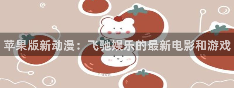 恒行5官网体验k88v典cc：苹果版新动漫：飞驰娱乐的最新电影和游戏