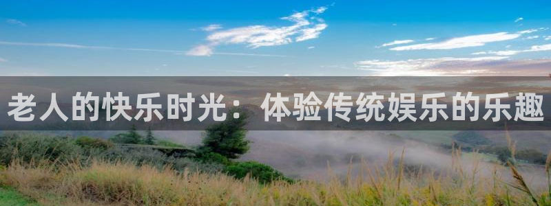 恒行5官网k88v店cc安全：老人的快乐时光：体验传统娱乐的乐趣